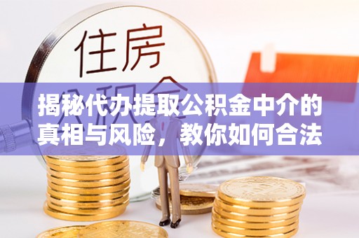 且末揭秘代办提取公积金中介的真相与风险，教你如何合法合规操作