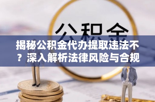 且末揭秘公积金代办提取违法不？深入解析法律风险与合规途径