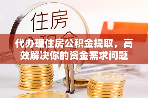 且末代办理住房公积金提取，高效解决你的资金需求问题