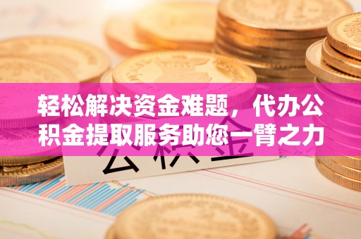 且末轻松解决资金难题，代办公积金提取服务助您一臂之力