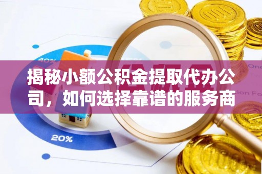 且末揭秘小额公积金提取代办公司，如何选择靠谱的服务商？