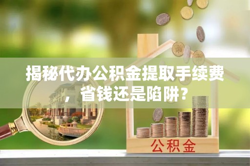 且末揭秘代办公积金提取手续费，省钱还是陷阱？