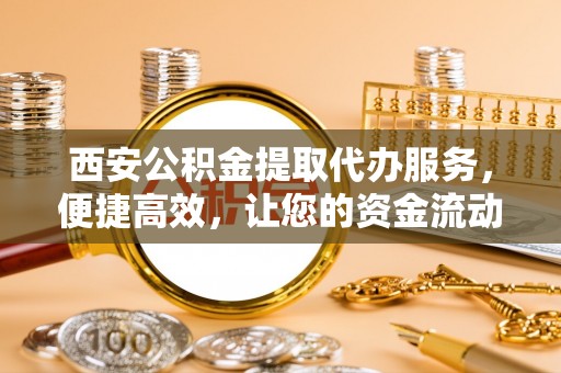且末西安公积金提取代办服务，便捷高效，让您的资金流动更灵活