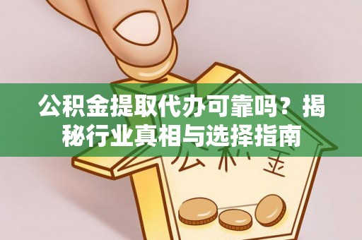 且末公积金提取代办可靠吗？揭秘行业真相与选择指南