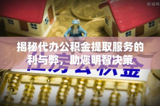 且末揭秘代办公积金提取服务的利与弊，助您明智决策