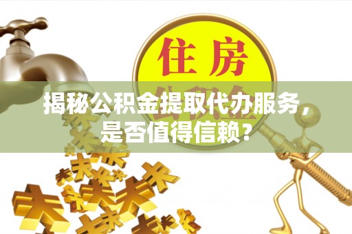 且末揭秘公积金提取代办服务，是否值得信赖？
