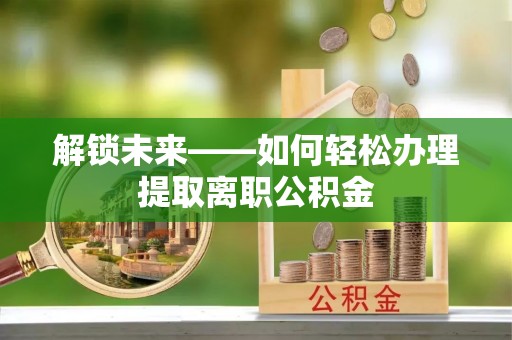 且末解锁未来——如何轻松办理提取离职公积金