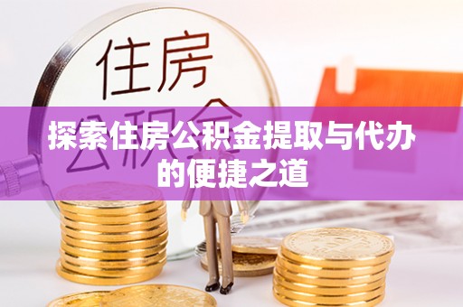 且末探索住房公积金提取与代办的便捷之道
