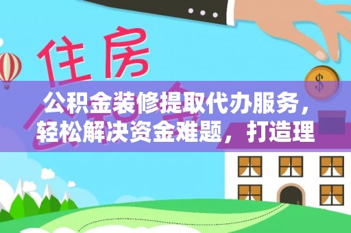 且末公积金装修提取代办服务，轻松解决资金难题，打造理想家居