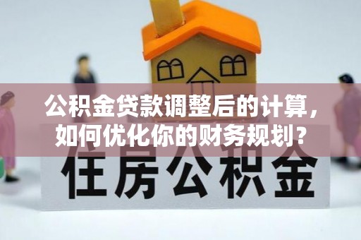且末公积金贷款调整后的计算，如何优化你的财务规划？