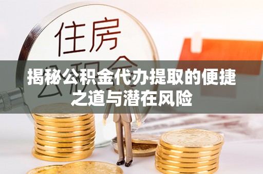 且末揭秘公积金代办提取的便捷之道与潜在风险