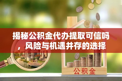 且末揭秘公积金代办提取可信吗，风险与机遇并存的选择
