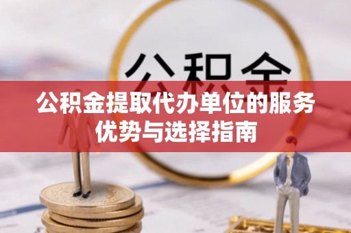 且末公积金提取代办单位的服务优势与选择指南