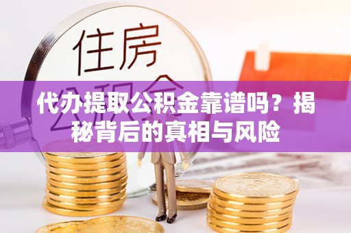 且末代办提取公积金靠谱吗？揭秘背后的真相与风险