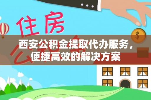 且末西安公积金提取代办服务，便捷高效的解决方案