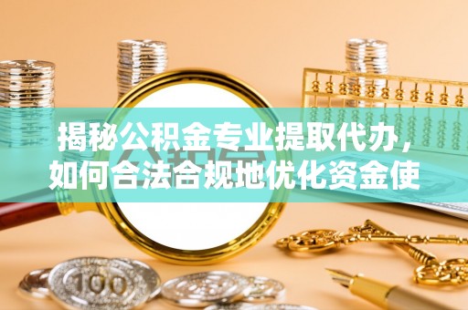 且末揭秘公积金专业提取代办，如何合法合规地优化资金使用