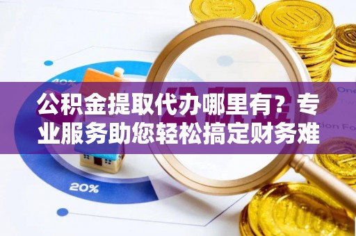 且末公积金提取代办哪里有？专业服务助您轻松搞定财务难题