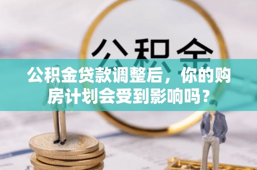 且末公积金贷款调整后，你的购房计划会受到影响吗？