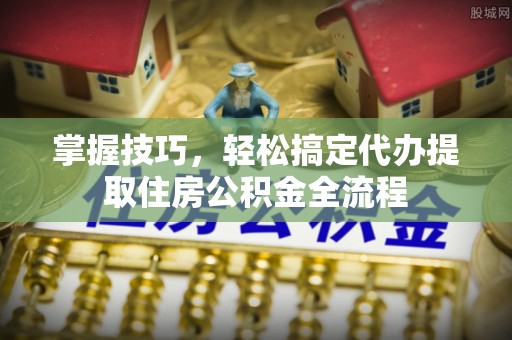 且末掌握技巧，轻松搞定代办提取住房公积金全流程