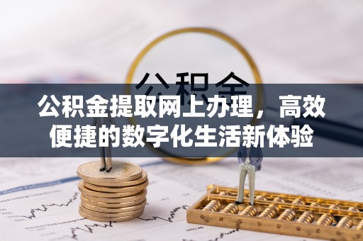 且末公积金提取网上办理，高效便捷的数字化生活新体验
