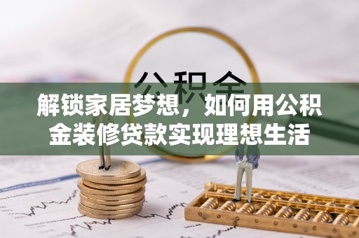 且末解锁家居梦想，如何用公积金装修贷款实现理想生活