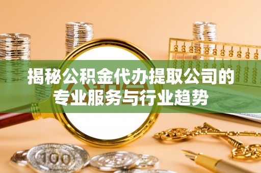 且末揭秘公积金代办提取公司的专业服务与行业趋势