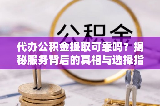 且末代办公积金提取可靠吗？揭秘服务背后的真相与选择指南