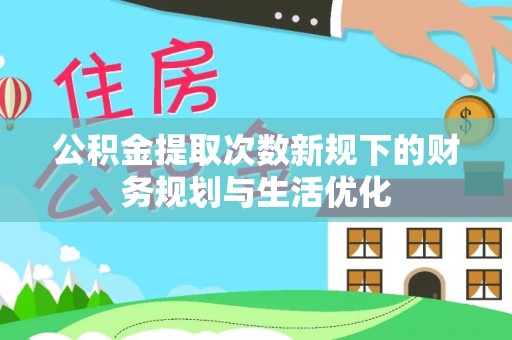 且末公积金提取次数新规下的财务规划与生活优化