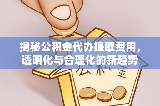 且末揭秘公积金代办提取费用，透明化与合理化的新趋势