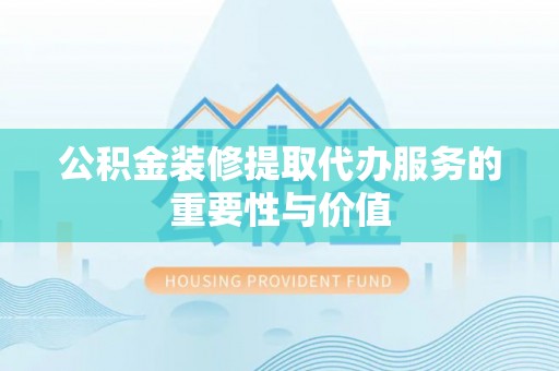 且末公积金装修提取代办服务的重要性与价值