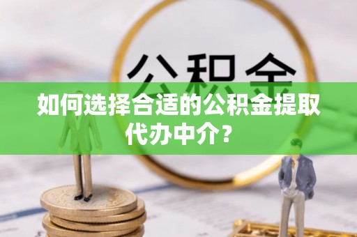 且末如何选择合适的公积金提取代办中介？
