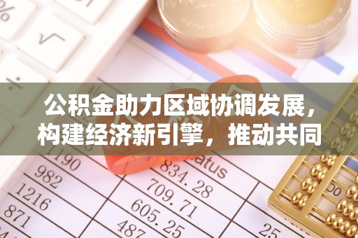 且末公积金助力区域协调发展，构建经济新引擎，推动共同富裕