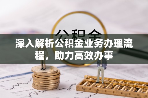 且末深入解析公积金业务办理流程，助力高效办事