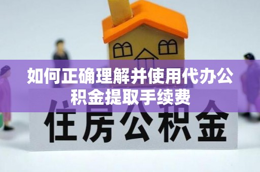 且末如何正确理解并使用代办公积金提取手续费