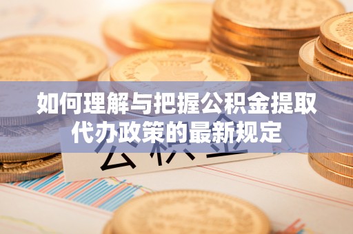 且末如何理解与把握公积金提取代办政策的最新规定
