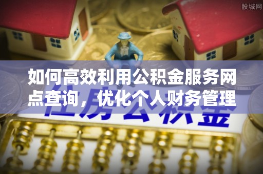 且末如何高效利用公积金服务网点查询，优化个人财务管理
