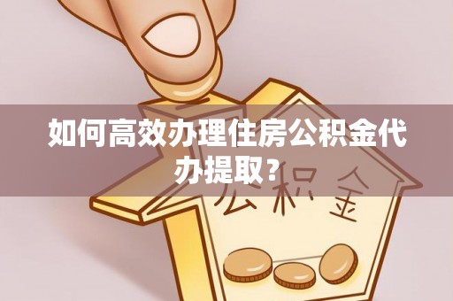 且末如何高效办理住房公积金代办提取？