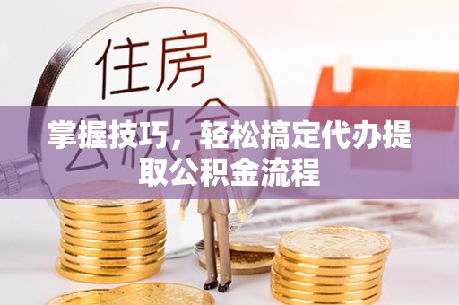 且末掌握技巧，轻松搞定代办提取公积金流程