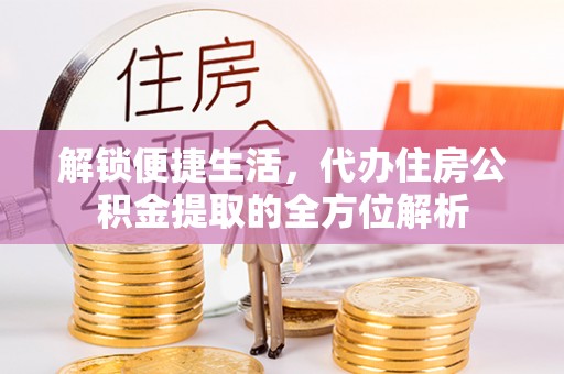 且末解锁便捷生活，代办住房公积金提取的全方位解析