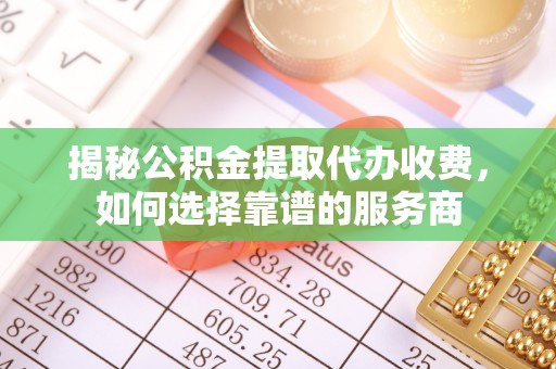 且末揭秘公积金提取代办收费，如何选择靠谱的服务商