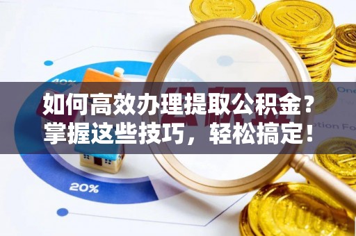 且末如何高效办理提取公积金？掌握这些技巧，轻松搞定！