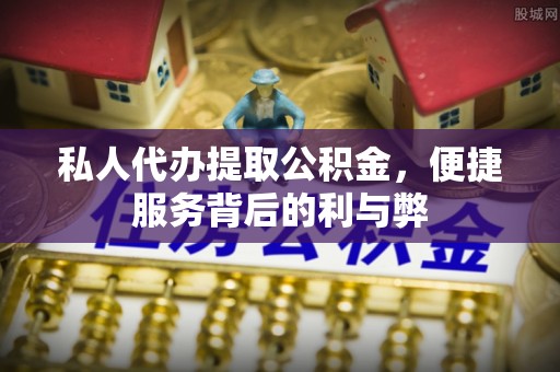 且末私人代办提取公积金，便捷服务背后的利与弊