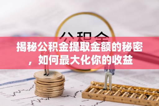 且末揭秘公积金提取金额的秘密，如何最大化你的收益