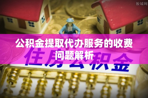且末公积金提取代办服务的收费问题解析