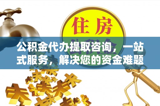 且末公积金代办提取咨询，一站式服务，解决您的资金难题