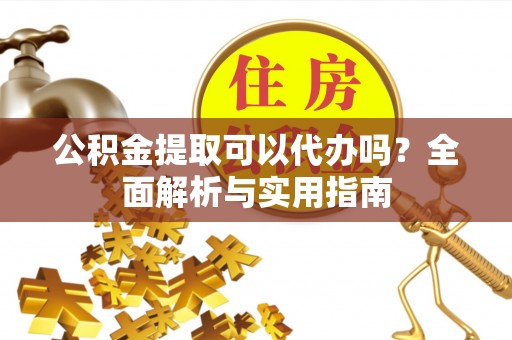 且末公积金提取可以代办吗？全面解析与实用指南
