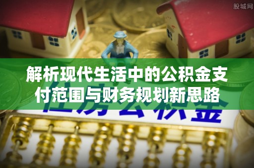 且末解析现代生活中的公积金支付范围与财务规划新思路