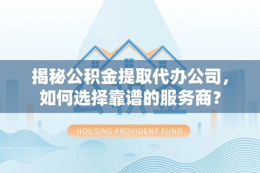且末揭秘公积金提取代办公司，如何选择靠谱的服务商？