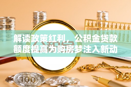 且末解读政策红利，公积金贷款额度提高为购房梦注入新动力