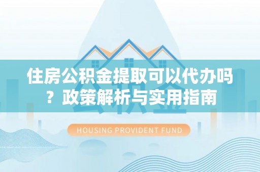 且末住房公积金提取可以代办吗？政策解析与实用指南